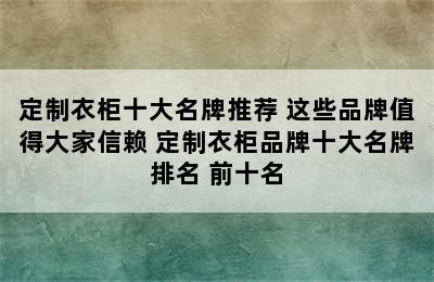 定制衣柜十大名牌推荐 这些品牌值得大家信赖 定制衣柜品牌十大名牌排名 前十名